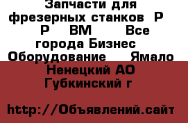 Запчасти для фрезерных станков 6Р82, 6Р12, ВМ127. - Все города Бизнес » Оборудование   . Ямало-Ненецкий АО,Губкинский г.